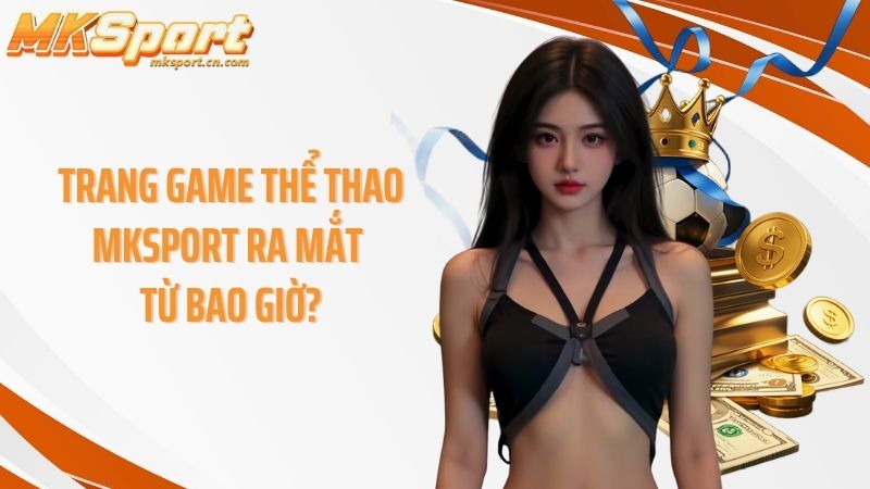 Trang game thể thao MKSPORT ra mắt từ bao giờ?
